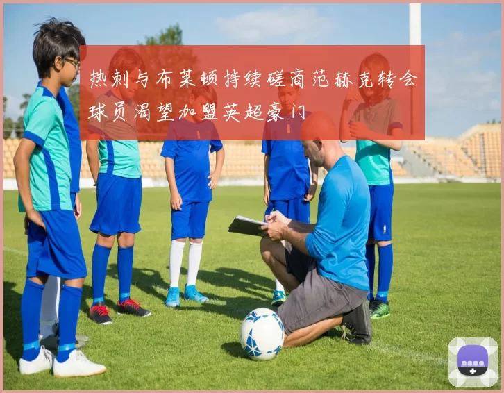 热刺与布莱顿持续磋商范赫克转会球员渴望加盟英超豪门