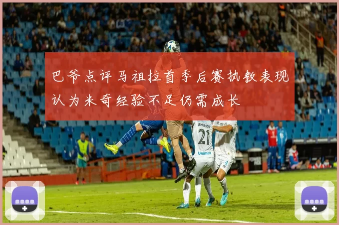 巴爷点评马祖拉首季后赛执教表现认为米奇经验不足仍需成长